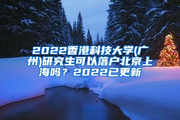 2022香港科技大学(广州)研究生可以落户北京上海吗？2022已更新