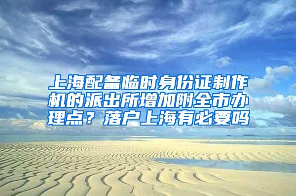 上海配备临时身份证制作机的派出所增加附全市办理点？落户上海有必要吗