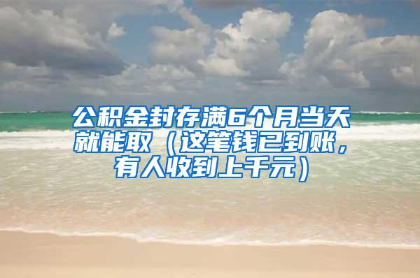 公积金封存满6个月当天就能取（这笔钱已到账，有人收到上千元）