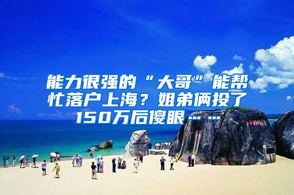 能力很强的“大哥”能帮忙落户上海？姐弟俩投了150万后傻眼……