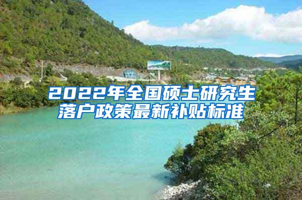 2022年全国硕士研究生落户政策最新补贴标准