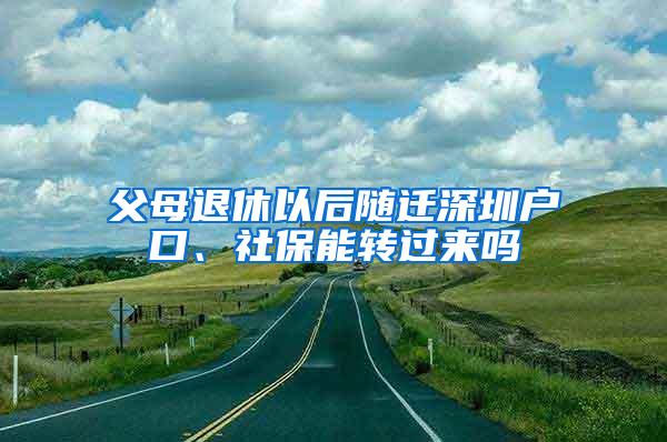 父母退休以后随迁深圳户口、社保能转过来吗