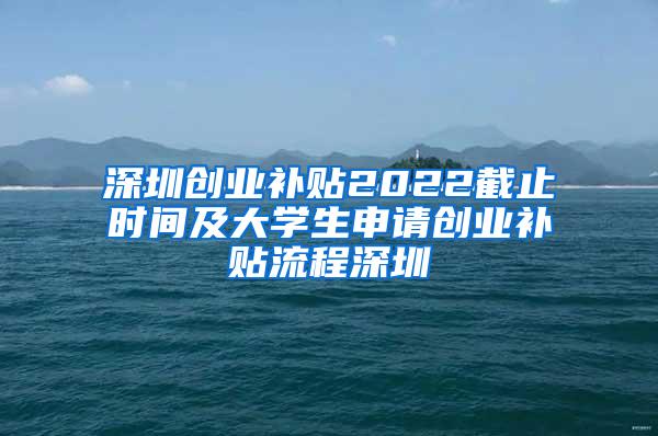 深圳创业补贴2022截止时间及大学生申请创业补贴流程深圳