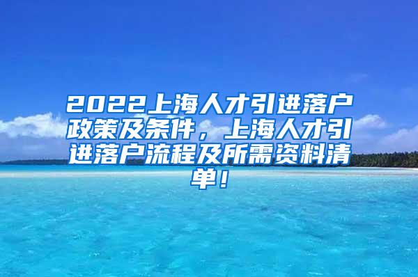 2022上海人才引进落户政策及条件，上海人才引进落户流程及所需资料清单！