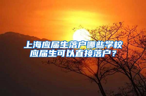 上海应届生落户哪些学校应届生可以直接落户？