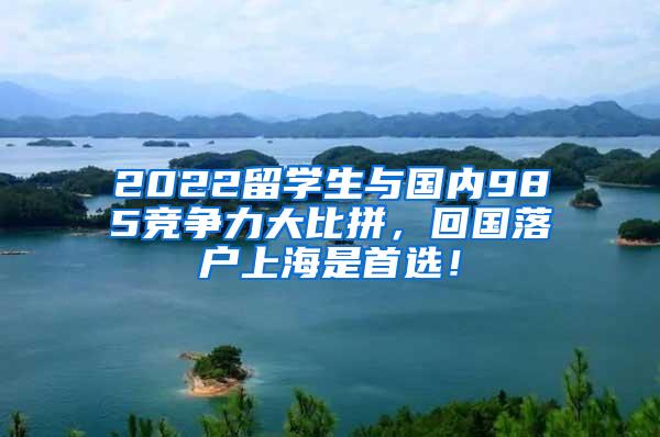 2022留学生与国内985竞争力大比拼，回国落户上海是首选！