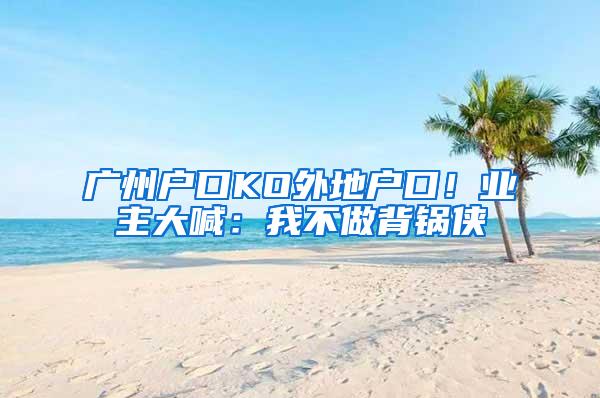 广州户口KO外地户口！业主大喊：我不做背锅侠