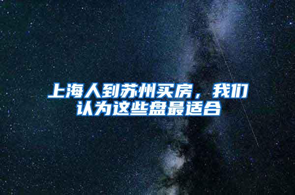 上海人到苏州买房，我们认为这些盘最适合