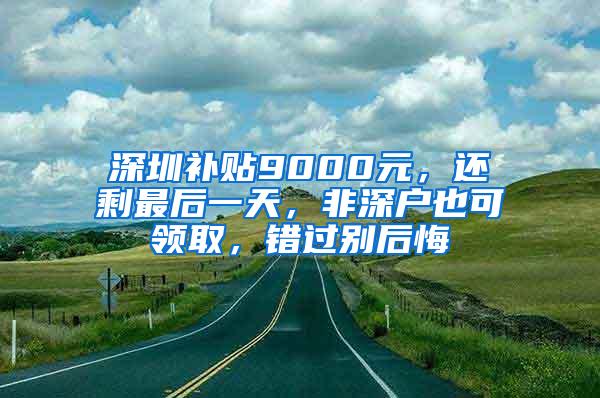 深圳补贴9000元，还剩最后一天，非深户也可领取，错过别后悔