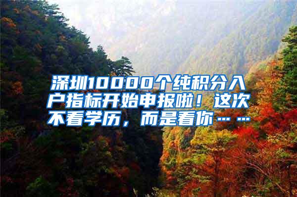 深圳10000个纯积分入户指标开始申报啦！这次不看学历，而是看你……