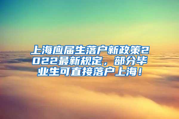 上海应届生落户新政策2022最新规定，部分毕业生可直接落户上海！