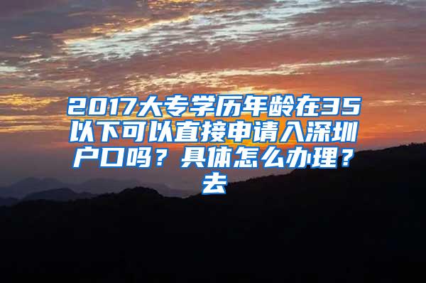 2017大专学历年龄在35以下可以直接申请入深圳户口吗？具体怎么办理？去