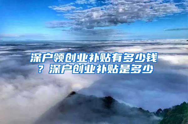 深户领创业补贴有多少钱？深户创业补贴是多少