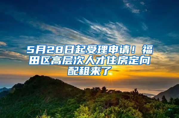 5月28日起受理申请！福田区高层次人才住房定向配租来了