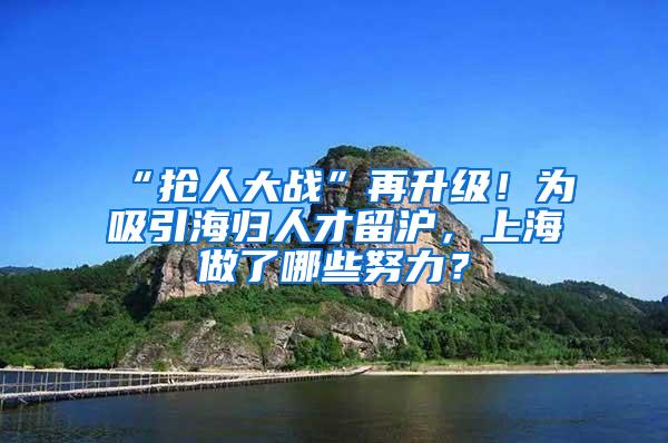 “抢人大战”再升级！为吸引海归人才留沪，上海做了哪些努力？