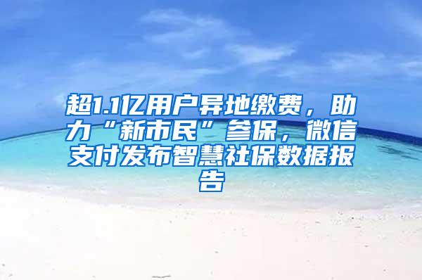 超1.1亿用户异地缴费，助力“新市民”参保，微信支付发布智慧社保数据报告