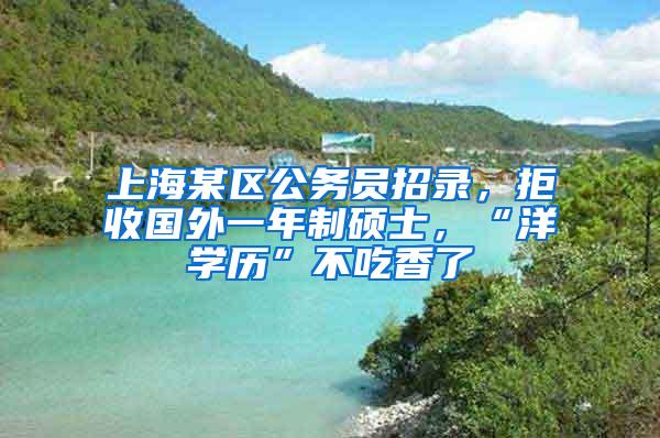 上海某区公务员招录，拒收国外一年制硕士，“洋学历”不吃香了