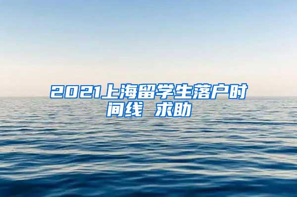 2021上海留学生落户时间线 求助