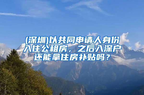 (深圳)以共同申请人身份入住公租房，之后入深户还能拿住房补贴吗？