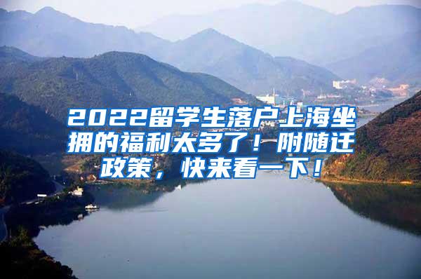 2022留学生落户上海坐拥的福利太多了！附随迁政策，快来看一下！