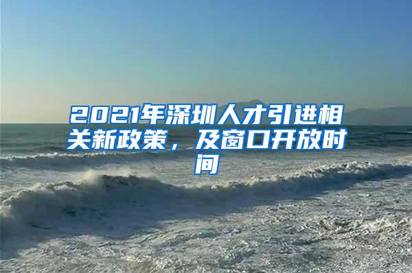 2021年深圳人才引进相关新政策，及窗口开放时间