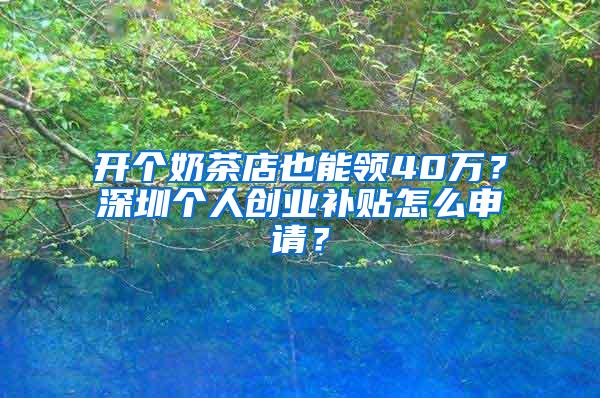 开个奶茶店也能领40万？深圳个人创业补贴怎么申请？