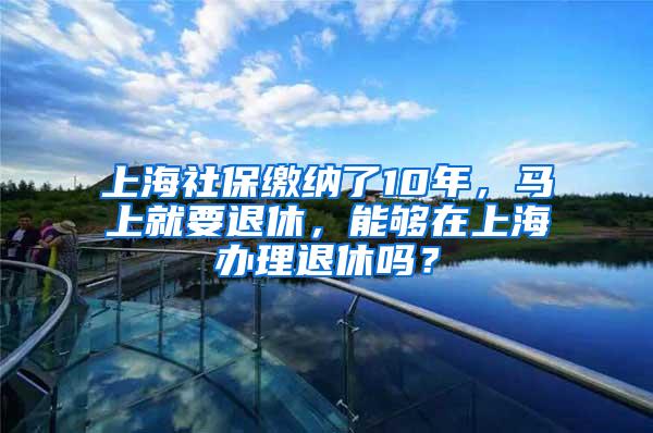 上海社保缴纳了10年，马上就要退休，能够在上海办理退休吗？