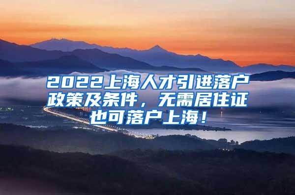 2022上海人才引进落户政策及条件，无需居住证也可落户上海！