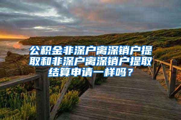 公积金非深户离深销户提取和非深户离深销户提取结算申请一样吗？