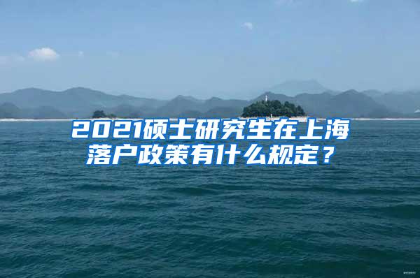 2021硕士研究生在上海落户政策有什么规定？