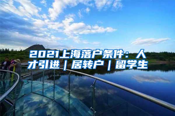 2021上海落户条件：人才引进｜居转户｜留学生