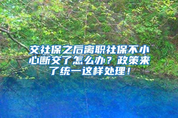 交社保之后离职社保不小心断交了怎么办？政策来了统一这样处理！