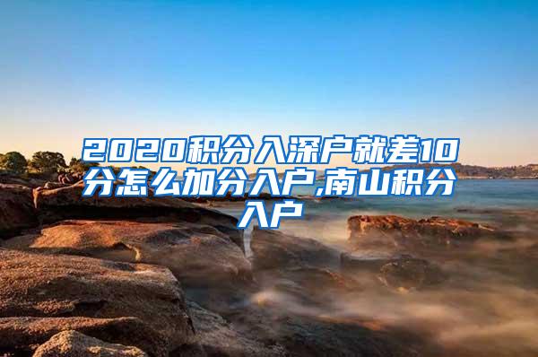 2020积分入深户就差10分怎么加分入户,南山积分入户