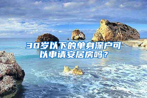 30岁以下的单身深户可以申请安居房吗？