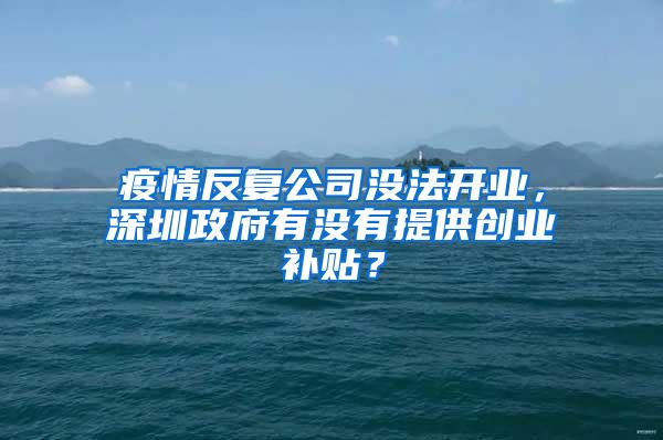 疫情反复公司没法开业，深圳政府有没有提供创业补贴？