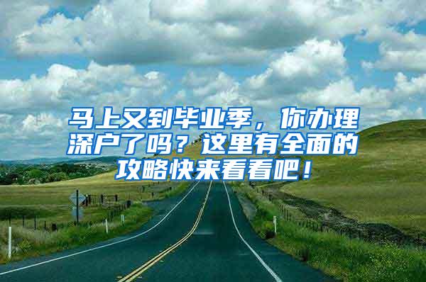 马上又到毕业季，你办理深户了吗？这里有全面的攻略快来看看吧！