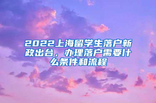 2022上海留学生落户新政出台，办理落户需要什么条件和流程