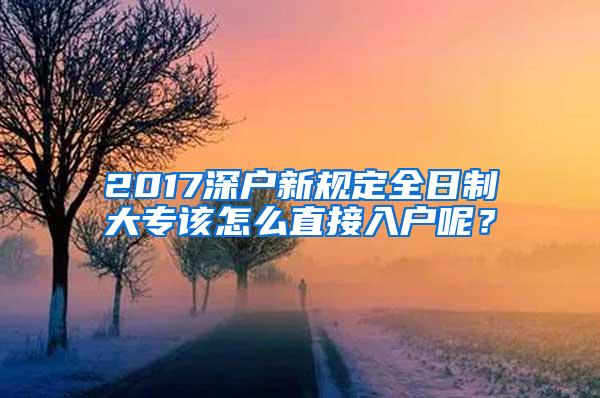 2017深户新规定全日制大专该怎么直接入户呢？