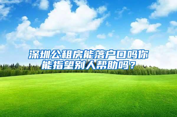 深圳公租房能落户口吗你能指望别人帮助吗？