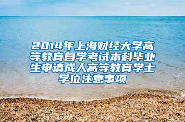 2014年上海财经大学高等教育自学考试本科毕业生申请成人高等教育学士学位注意事项