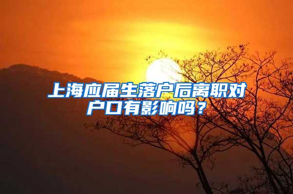 上海应届生落户后离职对户口有影响吗？