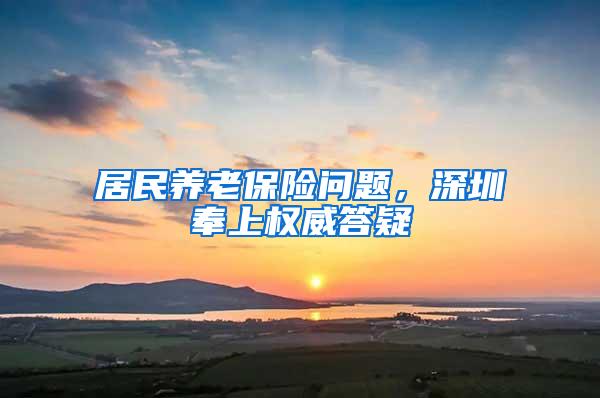 居民养老保险问题，深圳奉上权威答疑