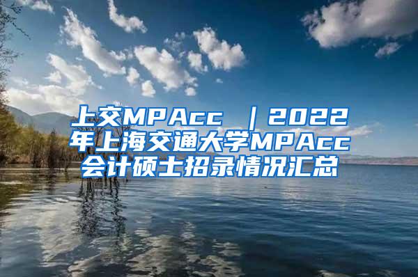 上交MPAcc ｜2022年上海交通大学MPAcc会计硕士招录情况汇总