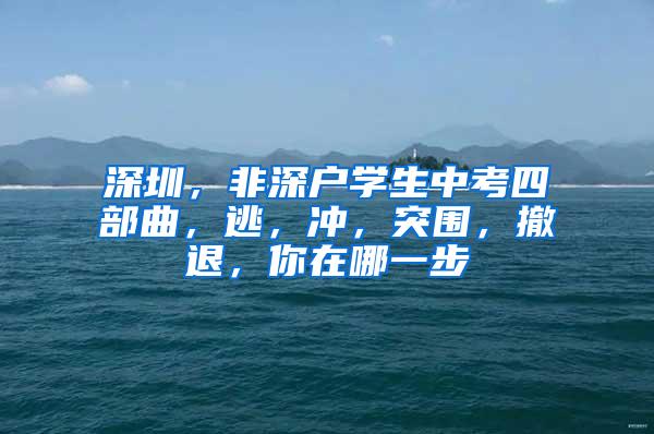 深圳，非深户学生中考四部曲，逃，冲，突围，撤退，你在哪一步