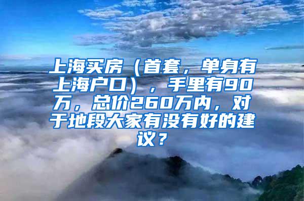 上海买房（首套，单身有上海户口），手里有90万，总价260万内，对于地段大家有没有好的建议？