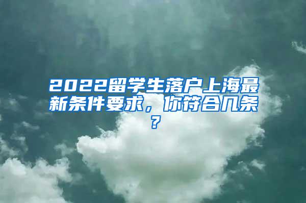 2022留学生落户上海最新条件要求，你符合几条？