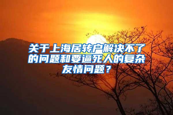 关于上海居转户解决不了的问题和要逼死人的复杂友情问题？