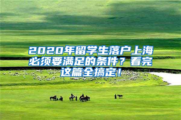 2020年留学生落户上海必须要满足的条件？看完这篇全搞定！