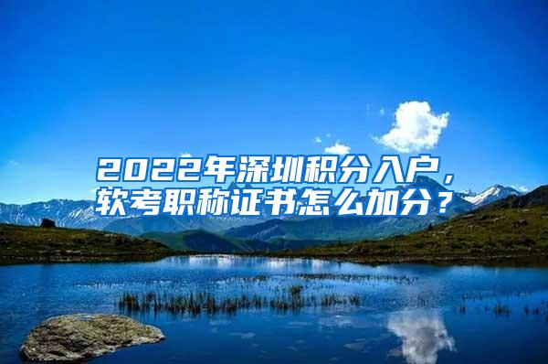 2022年深圳积分入户，软考职称证书怎么加分？