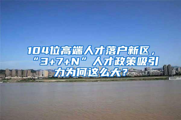 104位高端人才落户新区，“3+7+N”人才政策吸引力为何这么大？